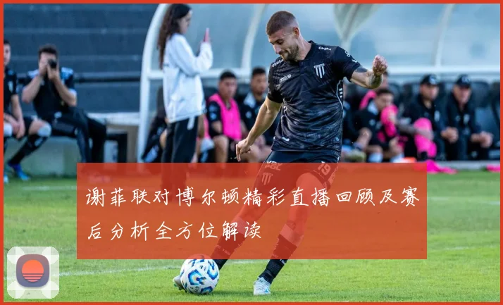 谢菲联对博尔顿精彩直播回顾及赛后分析全方位解读