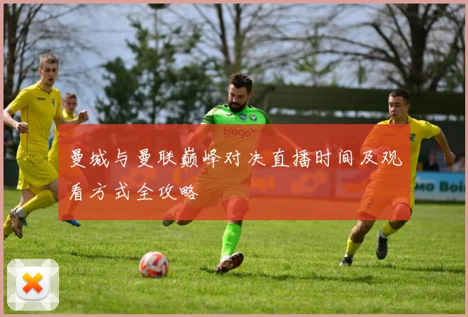 曼城与曼联巅峰对决直播时间及观看方式全攻略