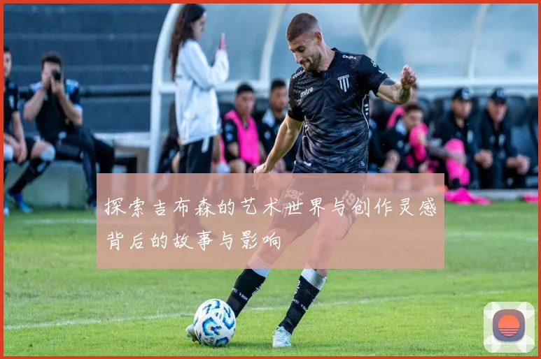 探索吉布森的艺术世界与创作灵感背后的故事与影响